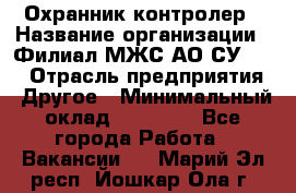 Охранник-контролер › Название организации ­ Филиал МЖС АО СУ-155 › Отрасль предприятия ­ Другое › Минимальный оклад ­ 25 000 - Все города Работа » Вакансии   . Марий Эл респ.,Йошкар-Ола г.